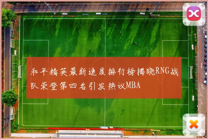 和平精英最新速度排行榜揭晓RNG战队荣登第四名引发热议MBA