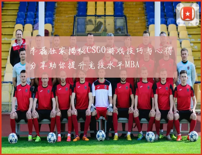 李磊独家揭秘CSGO游戏技巧与心得分享助你提升竞技水平MBA