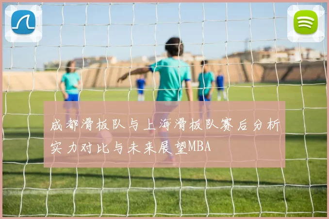 成都滑板队与上海滑板队赛后分析实力对比与未来展望MBA