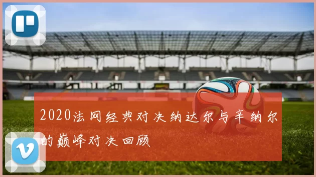 2020法网经典对决纳达尔与辛纳尔的巅峰对决回顾