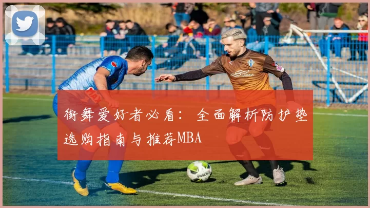 街舞爱好者必看：全面解析防护垫选购指南与推荐MBA