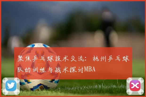 聚焦乒乓球技术交流：杭州乒乓球队的训练与战术探讨MBA