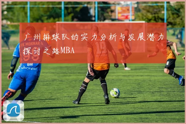 广州排球队的实力分析与发展潜力探讨之路MBA