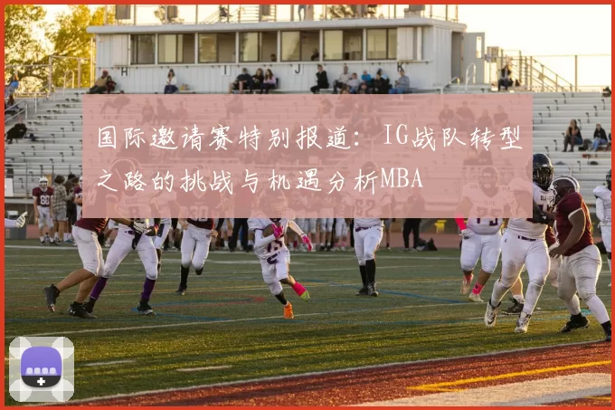 国际邀请赛特别报道：IG战队转型之路的挑战与机遇分析MBA