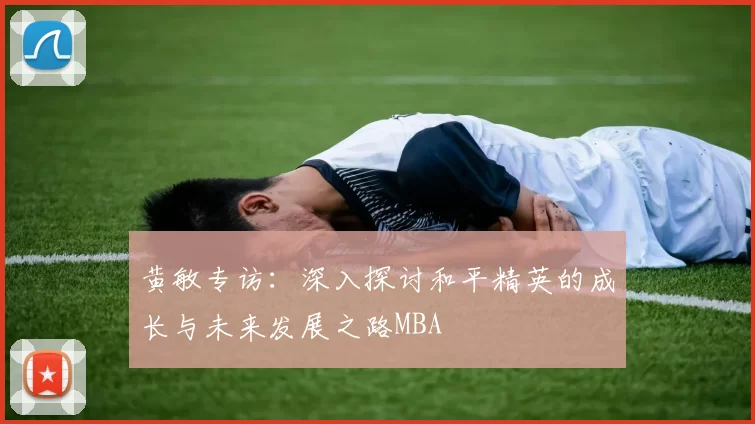 黄敏专访：深入探讨和平精英的成长与未来发展之路MBA