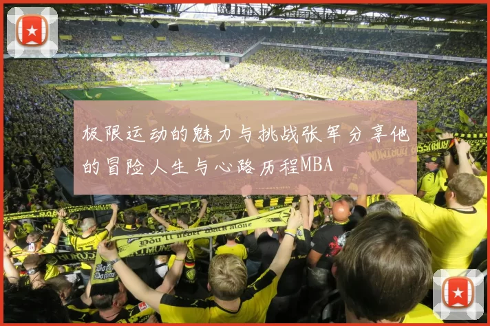 极限运动的魅力与挑战张军分享他的冒险人生与心路历程MBA