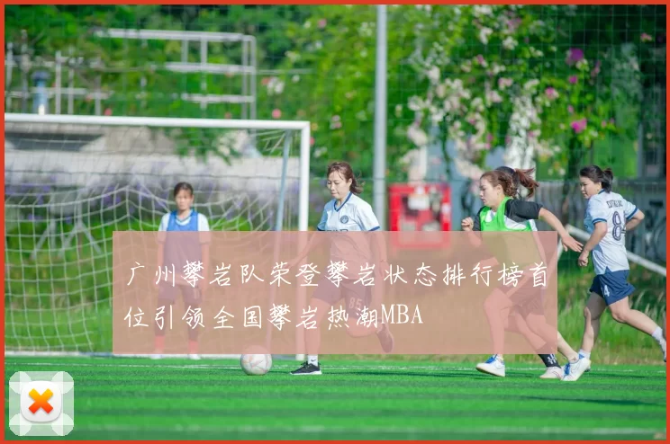 广州攀岩队荣登攀岩状态排行榜首位引领全国攀岩热潮MBA