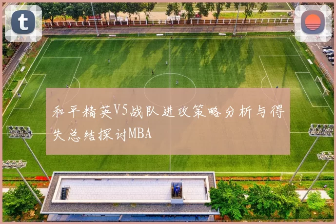 和平精英V5战队进攻策略分析与得失总结探讨MBA