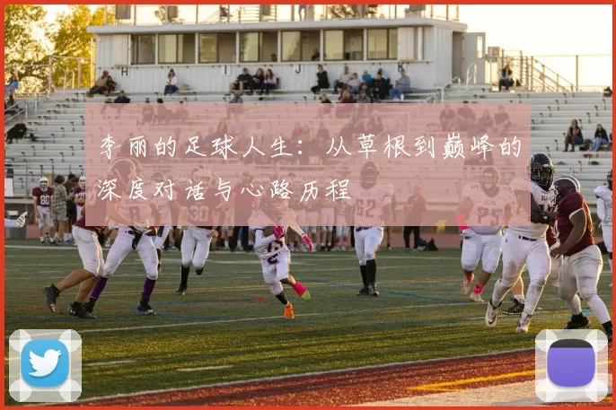 李丽的足球人生：从草根到巅峰的深度对话与心路历程