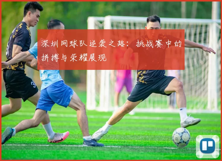 深圳网球队逆袭之路：挑战赛中的拼搏与荣耀展现