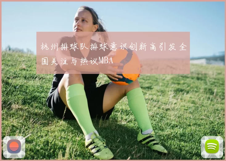 杭州排球队排球意识创新高引发全国关注与热议MBA