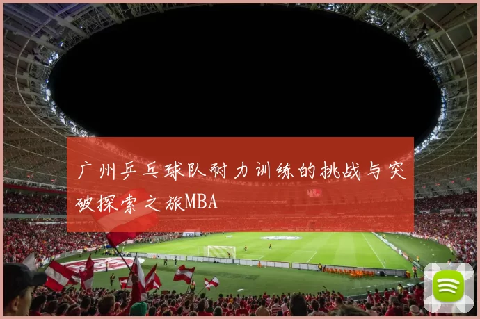 广州乒乓球队耐力训练的挑战与突破探索之旅MBA