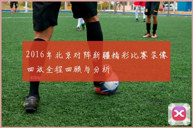 2016年北京对阵新疆精彩比赛录像回放全程回顾与分析
