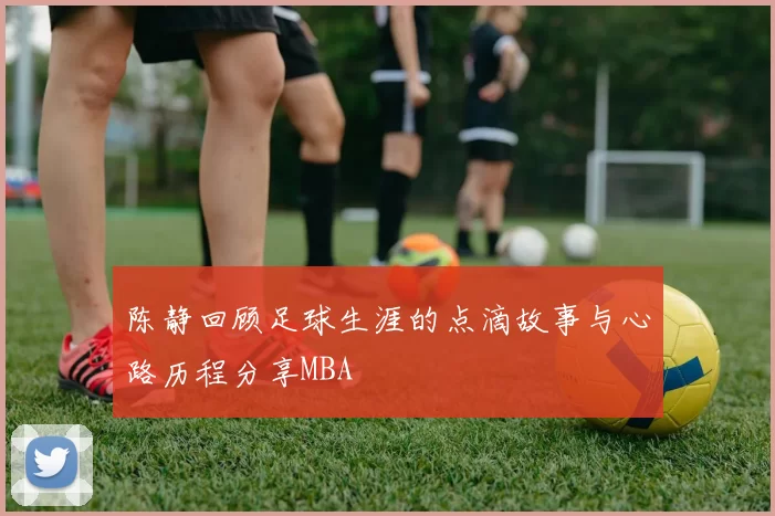 陈静回顾足球生涯的点滴故事与心路历程分享MBA