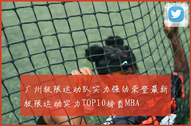 广州极限运动队实力强劲荣登最新极限运动实力TOP10榜首MBA