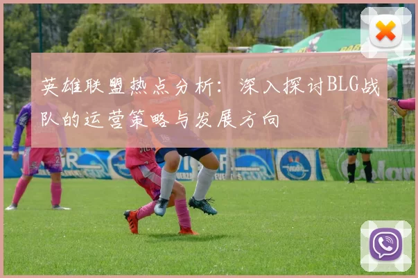 英雄联盟热点分析：深入探讨BLG战队的运营策略与发展方向